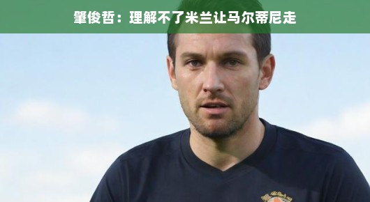 肇俊哲，米兰放弃马尔蒂尼，我深感困惑
马尔蒂尼离队，肇俊哲的困惑与理解