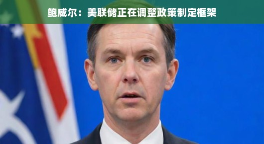 鲍威尔谈美联储,政策制定框架正在调整