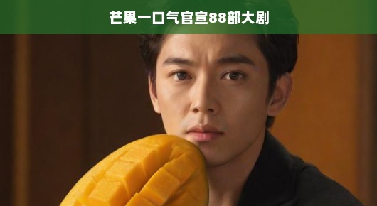 芒果一口气官宣88部大剧,期待爆棚的影视盛宴