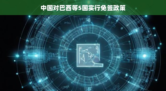 中国对巴西等五国免签啦!深化友谊,开启交流新篇章,轻松畅游异国风情!