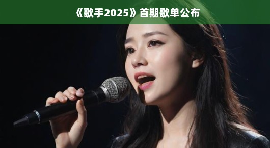 歌手2025首期歌单公布，一场音乐的盛宴即将开启
