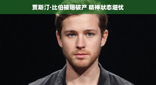 贾斯汀·比伯陷入困境，破产传闻与精神状态引人关注