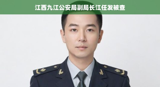 江西九江公安局副局长江任发被查事件，揭秘背后的故事