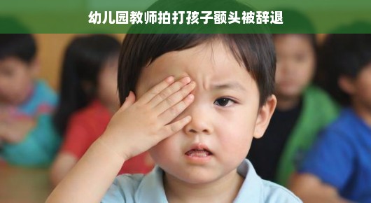 幼儿园教师拍打孩子额头引发关注,事件背后引深思