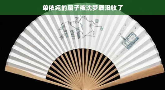 单依纯的扇子与沈梦辰的没收,一场意外的互动趣事