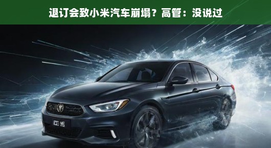 退订风波背后的真相,小米汽车何去何从?高管辟谣传闻不实