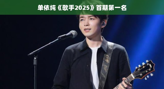单依纯歌手2025首期夺冠，音乐新星闪耀舞台