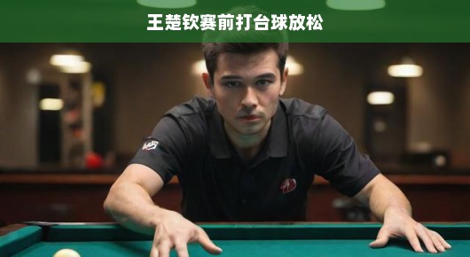 王楚钦赛前打台球放松,专注与休闲的完美结合 王楚钦赛前打台球放松,专注与休闲的完美结合