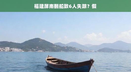 轻松应对传闻，福建屏南并未发生翻船事故，6人失踪是假福建屏南水域安然无恙，一则翻船谣言不攻自破