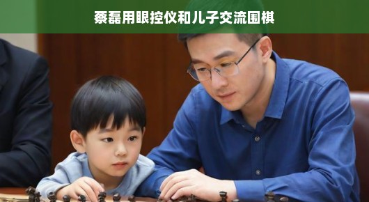 蔡磊的围棋世界，用眼控仪与儿子的独特交流