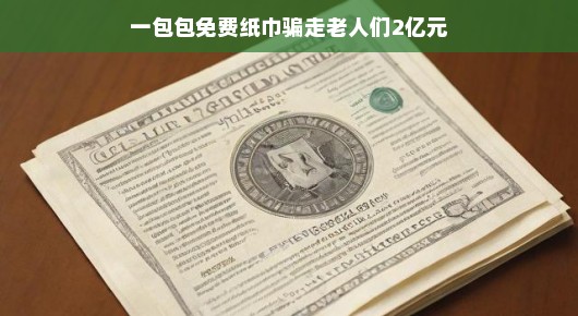轻松应对免费纸巾背后的骗局，揭秘两亿元老人财富流失真相