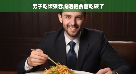 男子吃饭太专注，食管遭遇小挑战！别担心，智慧应对，轻松化解危机！