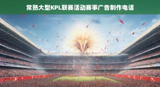 常熟大型KPL联赛活动赛事广告制作热线—引领激情与荣耀的盛宴