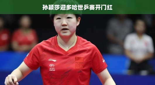 孙颖莎迎多哈世乒赛开门红，乒坛新星闪耀赛场
