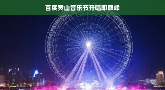 百度黄山音乐节，开唱即巅峰，一场音乐的盛宴