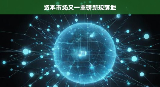 资本市场再迎新规，重磅落地喜讯传来