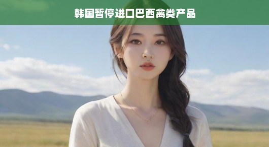 揭秘风云背后韩国暂停进口巴西禽类产品背后的故事，轻松解读！