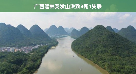 广西隆林突发山洪灾害，三人遇难一人失联，当地紧急救援行动迅速展开