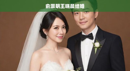 俞灏明与王晓晨喜结连理啦！这对明星的甜蜜婚礼，幸福满满，祝福不断！