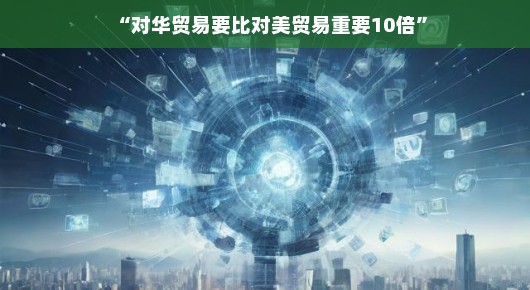 对华贸易的重要性远超对美贸易的十倍，全球贸易的新视角