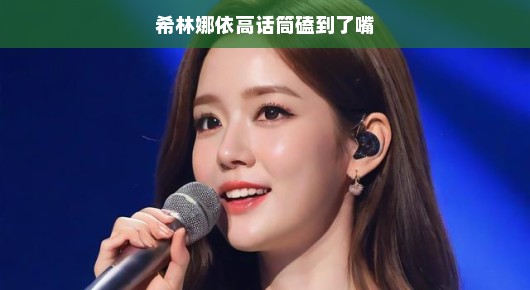 希林娜依高话筒意外磕嘴，意外中的小插曲