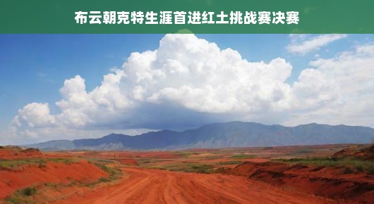 布云朝克特新星闪耀赛场，初露锋芒勇闯红土挑战，决赛圈风采迷人，表现惊艳！