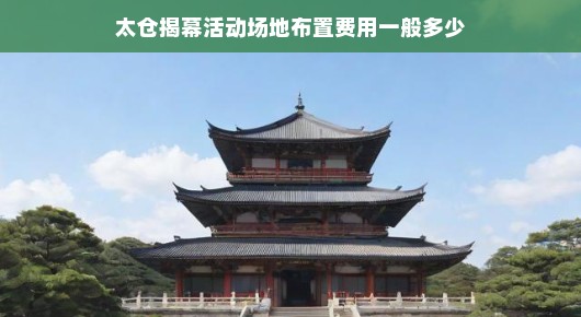 太仓揭幕活动场地布置费用一般多少？揭秘太仓活动场地的费用奥秘