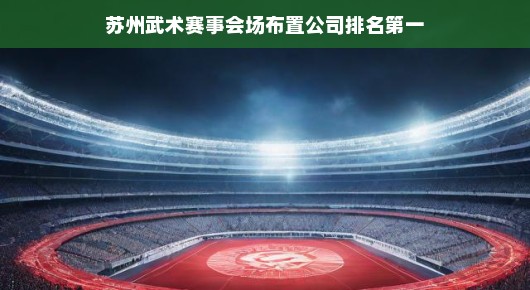 苏州武术赛事会场布置公司排名第一—泓澜文化的骄傲