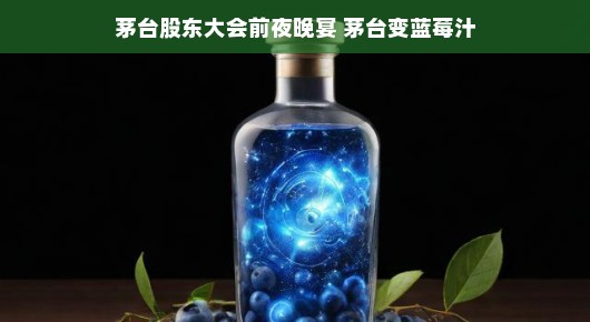 茅台股东大会前夜的蓝莓之夜，一场别样的酒与果汁的交融盛宴