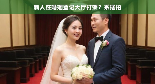 新人打架？婚姻登记大厅惊现摆拍事件