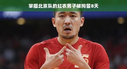 掌掴北京队的红衣男子，拘留8天背后的故事