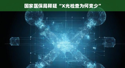 国家医保局揭秘,为何X光检查变少了?