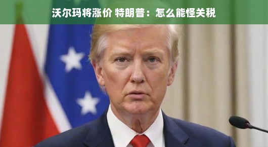 沃尔玛即将涨价，特朗普，涨价怎能归咎于关税？