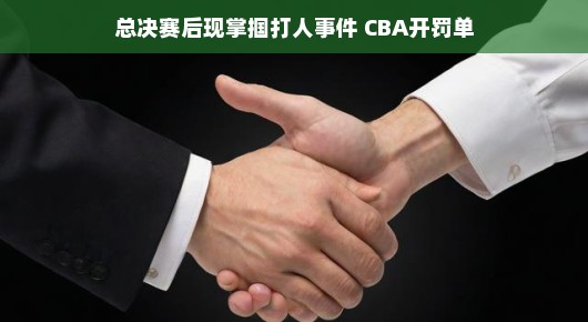 总决赛后掌掴打人事件引发关注，CBA开出罚单