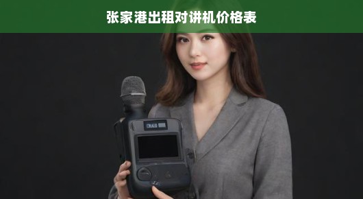 张家港出租对讲机价格表—专业、高效、值得信赖的通讯解决方案