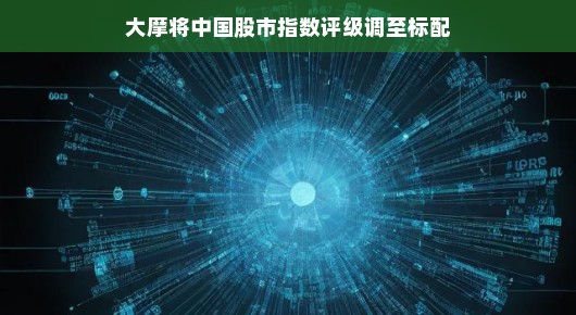大摩将中国股市指数评级调至标配，股市的新机遇与挑战