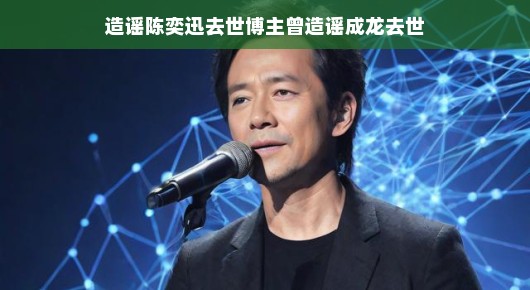 网络谣言风波，博主误传陈奕迅去世，也曾造谣成龙逝世
