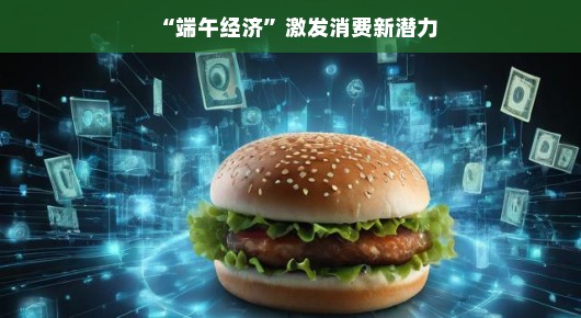 端午经济，激发消费新潜力