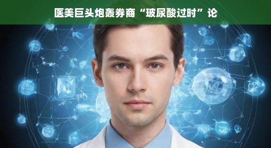 医美巨头遭遇玻尿酸过时论风波，行业内外热议背后的真相