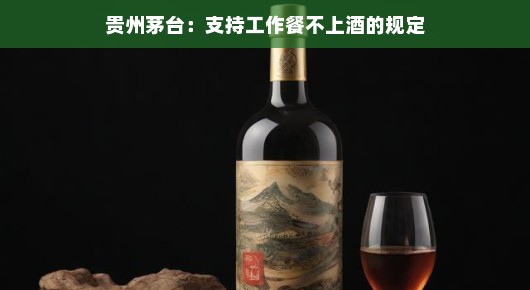 贵州茅台，支持工作餐不上酒的规定
贵州茅台引领新风尚，工作餐，酒不是必备品