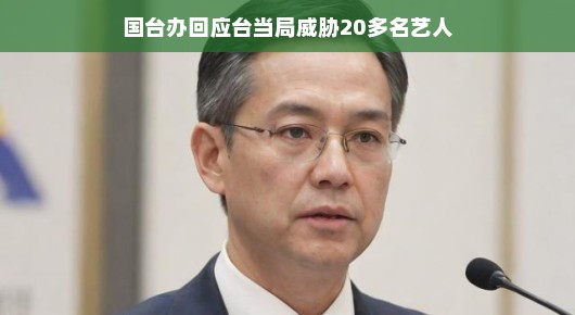 国台办回应台当局威胁20多名艺人，文化交流不应受政治干扰
