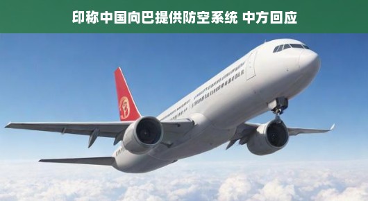 印称中国向巴提供防空系统 中方回应，友好合作，互利共赢