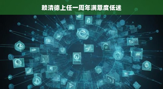 赖清德上任一周年满意度低迷,民众期待与现实的落差