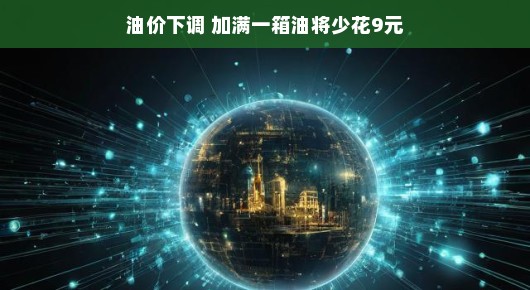 油价下调啦!加满一箱油,轻松省下9元