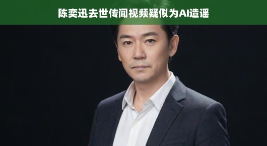 陈奕迅去世传闻视频疑似为AI造谣，真相揭秘与娱乐界的思考