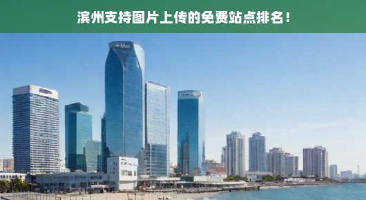 滨州支持图片上传的免费站点排名大解析