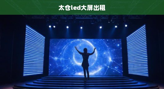 太仓出租舞台LED显示屏首选服务热线—您的活动策划必备利器！