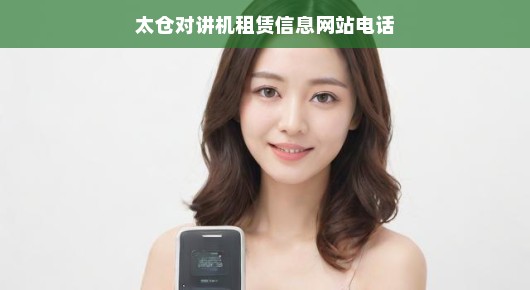 太仓对讲机租赁首选—我们的租赁信息网站电话一站式服务让您无忧