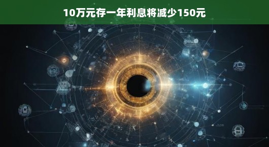 存款利息微降背后的故事，10万元存一年利息将减少150元