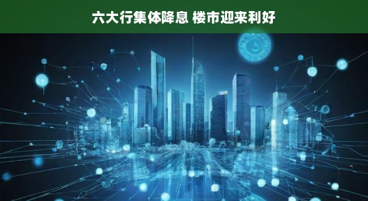 六大行集体降息，楼市迎来利好